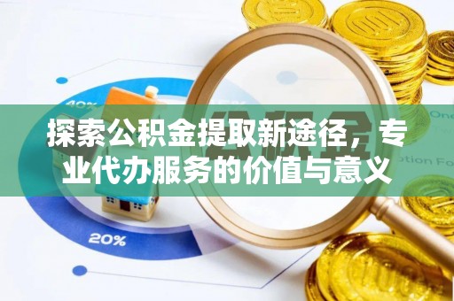 砀山探索公积金提取新途径，专业代办服务的价值与意义