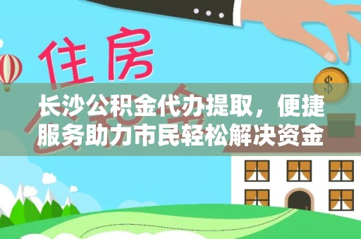 砀山长沙公积金代办提取，便捷服务助力市民轻松解决资金需求