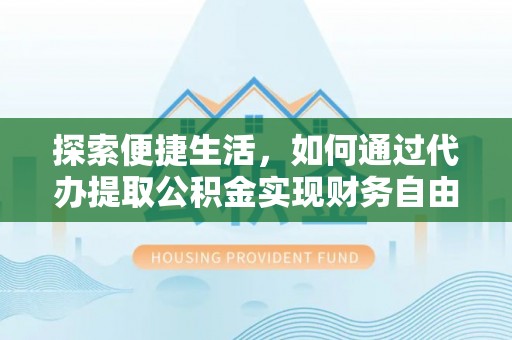 砀山探索便捷生活，如何通过代办提取公积金实现财务自由