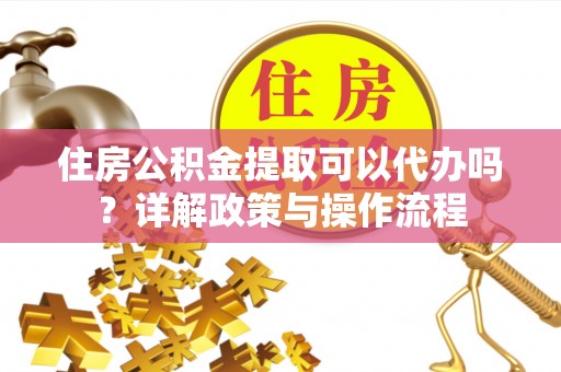 砀山住房公积金提取可以代办吗？详解政策与操作流程