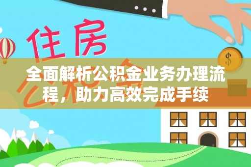 砀山全面解析公积金业务办理流程，助力高效完成手续