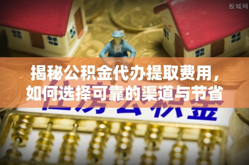 砀山揭秘公积金代办提取费用，如何选择可靠的渠道与节省成本