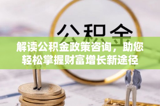 砀山解读公积金政策咨询，助您轻松掌握财富增长新途径