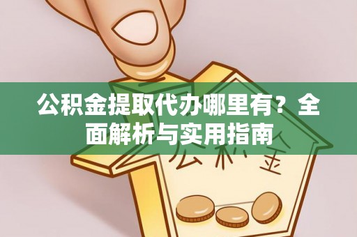 砀山公积金提取代办哪里有？全面解析与实用指南