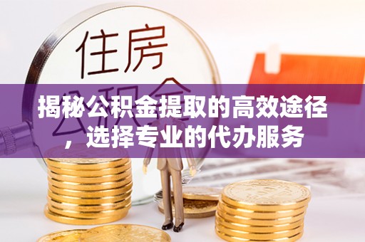 砀山揭秘公积金提取的高效途径，选择专业的代办服务