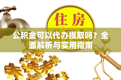 砀山公积金可以代办提取吗？全面解析与实用指南