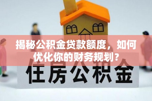 砀山揭秘公积金贷款额度，如何优化你的财务规划？