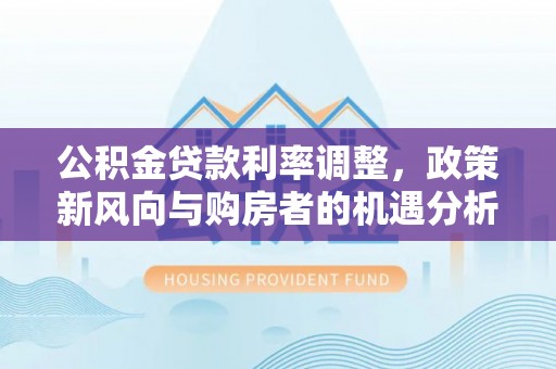 砀山公积金贷款利率调整，政策新风向与购房者的机遇分析