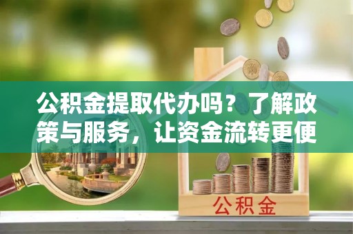 砀山公积金提取代办吗？了解政策与服务，让资金流转更便捷