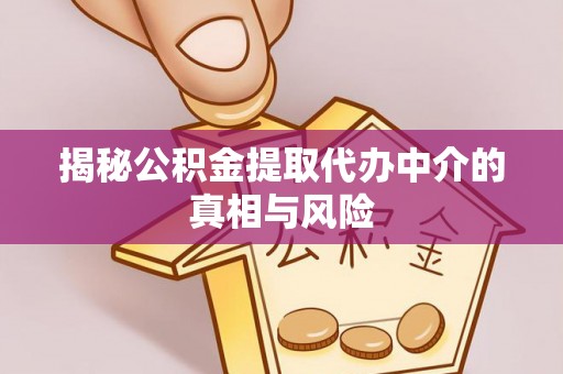 砀山揭秘公积金提取代办中介的真相与风险