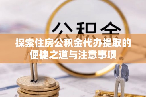砀山探索住房公积金代办提取的便捷之道与注意事项