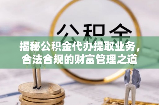 砀山揭秘公积金代办提取业务，合法合规的财富管理之道