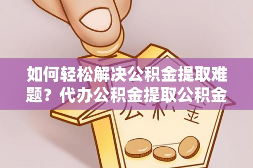 砀山如何轻松解决公积金提取难题？代办公积金提取公积金服务详解