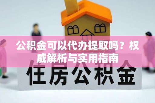 砀山公积金可以代办提取吗？权威解析与实用指南