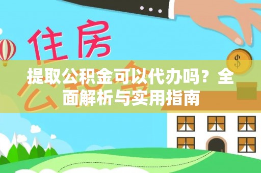 砀山提取公积金可以代办吗？全面解析与实用指南