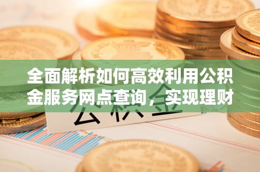 砀山全面解析如何高效利用公积金服务网点查询，实现理财与生活优化