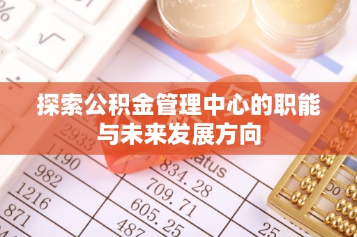 砀山探索公积金管理中心的职能与未来发展方向