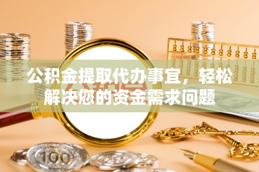 砀山公积金提取代办事宜，轻松解决您的资金需求问题