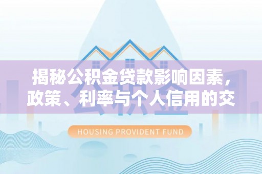 砀山揭秘公积金贷款影响因素，政策、利率与个人信用的交织作用