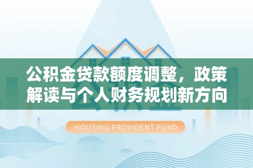 砀山公积金贷款额度调整，政策解读与个人财务规划新方向