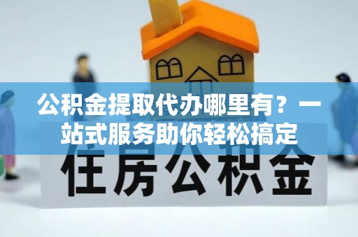 砀山公积金提取代办哪里有？一站式服务助你轻松搞定