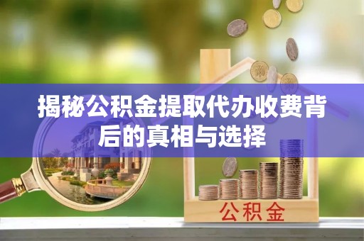 砀山揭秘公积金提取代办收费背后的真相与选择