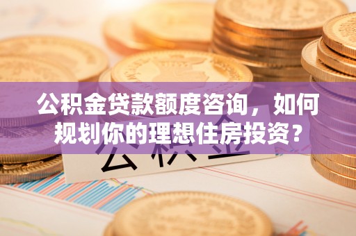 砀山公积金贷款额度咨询，如何规划你的理想住房投资？