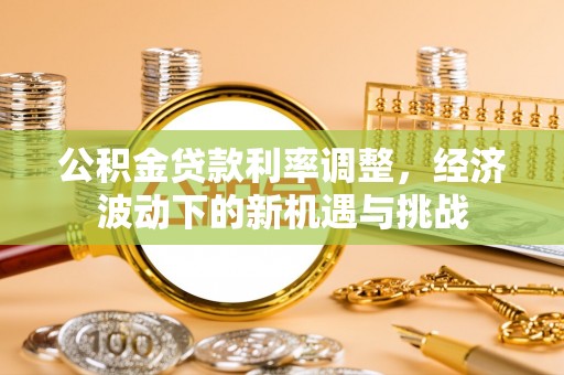 砀山公积金贷款利率调整，经济波动下的新机遇与挑战