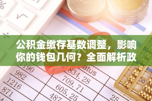 砀山公积金缴存基数调整，影响你的钱包几何？全面解析政策与实际收益