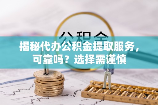 砀山揭秘代办公积金提取服务，可靠吗？选择需谨慎