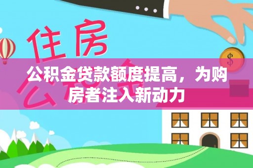 砀山公积金贷款额度提高，为购房者注入新动力