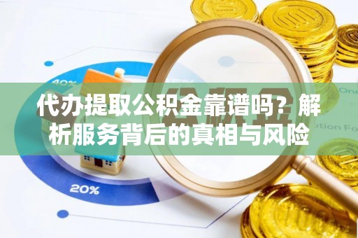 砀山代办提取公积金靠谱吗？解析服务背后的真相与风险