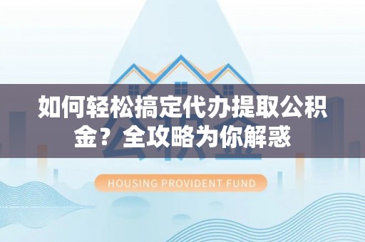 砀山如何轻松搞定代办提取公积金？全攻略为你解惑