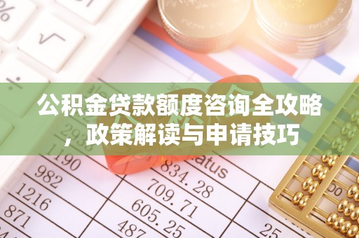 砀山公积金贷款额度咨询全攻略，政策解读与申请技巧
