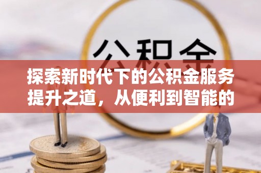 砀山探索新时代下的公积金服务提升之道，从便利到智能的全面升级