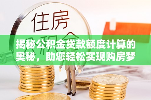 砀山揭秘公积金贷款额度计算的奥秘，助您轻松实现购房梦想