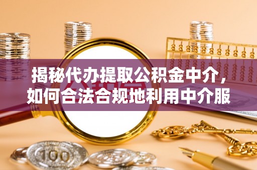 砀山揭秘代办提取公积金中介，如何合法合规地利用中介服务