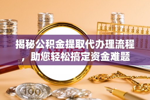 砀山揭秘公积金提取代办理流程，助您轻松搞定资金难题