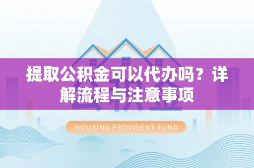 砀山提取公积金可以代办吗？详解流程与注意事项