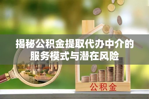 砀山揭秘公积金提取代办中介的服务模式与潜在风险