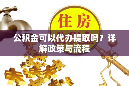 砀山公积金可以代办提取吗？详解政策与流程