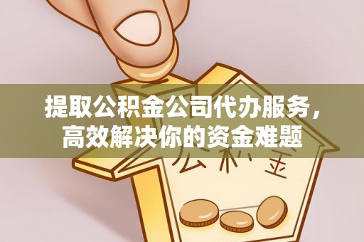 砀山提取公积金公司代办服务，高效解决你的资金难题