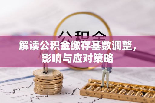 砀山解读公积金缴存基数调整，影响与应对策略