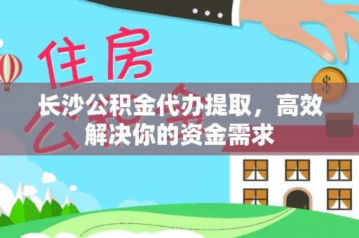 砀山长沙公积金代办提取，高效解决你的资金需求