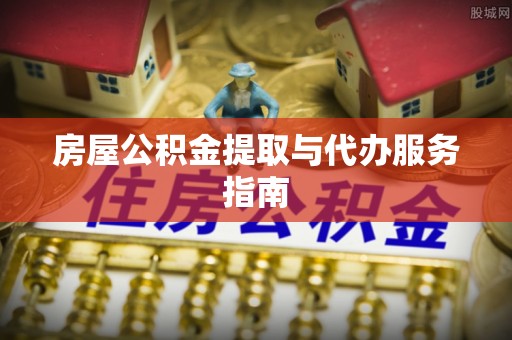 砀山房屋公积金提取与代办服务指南