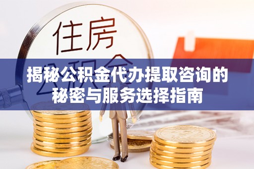 砀山揭秘公积金代办提取咨询的秘密与服务选择指南