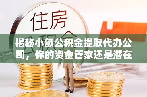 砀山揭秘小额公积金提取代办公司，你的资金管家还是潜在风险？