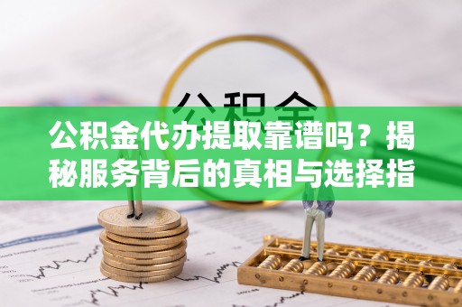 砀山公积金代办提取靠谱吗？揭秘服务背后的真相与选择指南