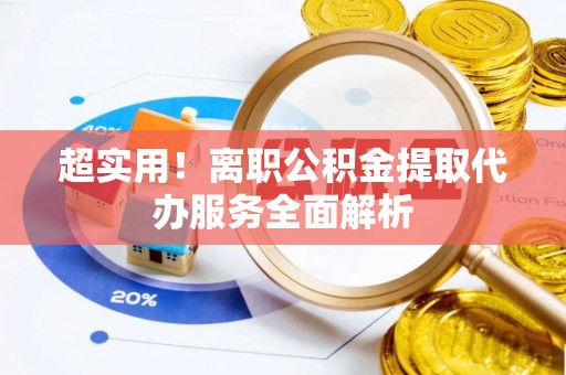 砀山超实用！离职公积金提取代办服务全面解析