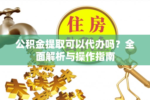砀山公积金提取可以代办吗？全面解析与操作指南